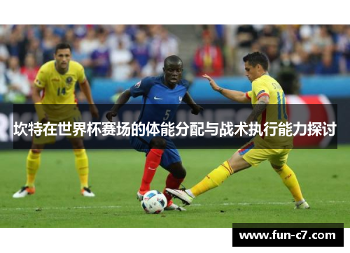 坎特在世界杯赛场的体能分配与战术执行能力探讨