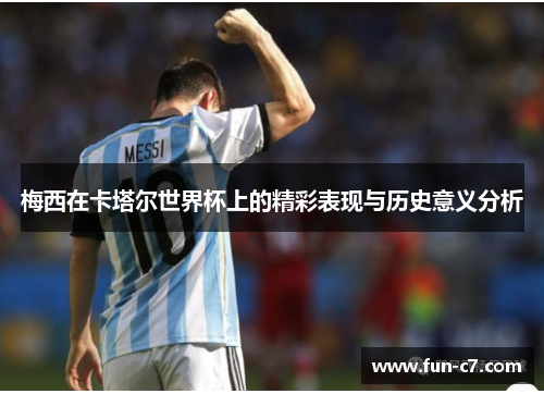 梅西在卡塔尔世界杯上的精彩表现与历史意义分析