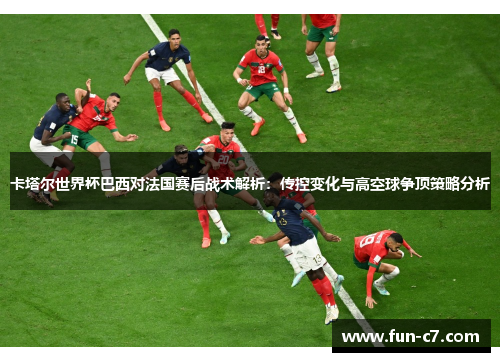 卡塔尔世界杯巴西对法国赛后战术解析：传控变化与高空球争顶策略分析