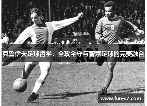 克鲁伊夫足球哲学：全攻全守与智慧足球的完美融合