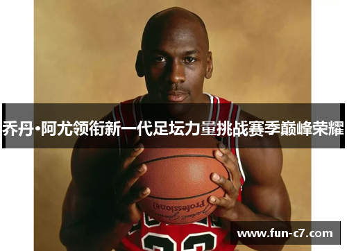 乔丹·阿尤领衔新一代足坛力量挑战赛季巅峰荣耀