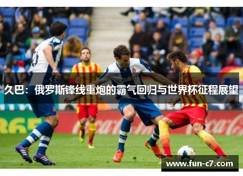 久巴：俄罗斯锋线重炮的霸气回归与世界杯征程展望