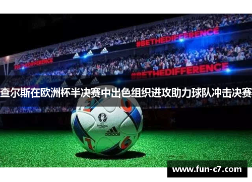 查尔斯在欧洲杯半决赛中出色组织进攻助力球队冲击决赛
