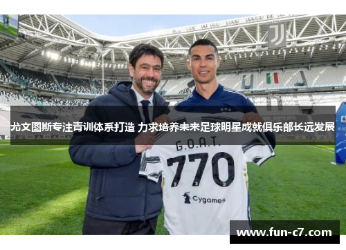 尤文图斯专注青训体系打造 力求培养未来足球明星成就俱乐部长远发展