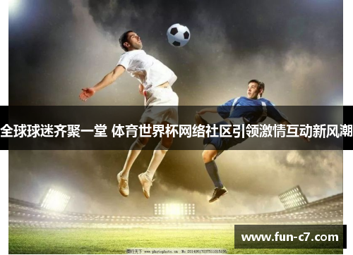 全球球迷齐聚一堂 体育世界杯网络社区引领激情互动新风潮