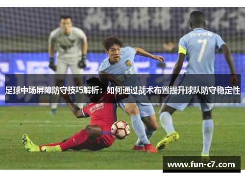 足球中场屏障防守技巧解析：如何通过战术布置提升球队防守稳定性