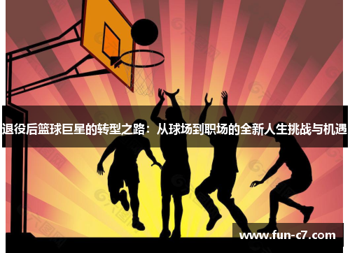 退役后篮球巨星的转型之路：从球场到职场的全新人生挑战与机遇