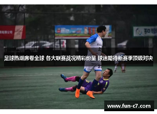 足球热潮席卷全球 各大联赛战况精彩纷呈 球迷期待新赛季顶级对决