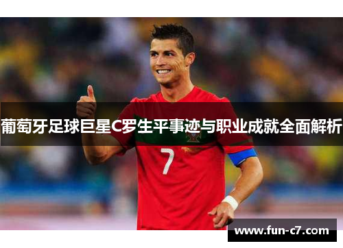 葡萄牙足球巨星C罗生平事迹与职业成就全面解析