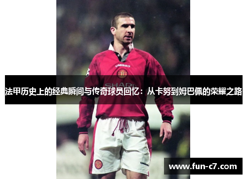 法甲历史上的经典瞬间与传奇球员回忆：从卡努到姆巴佩的荣耀之路