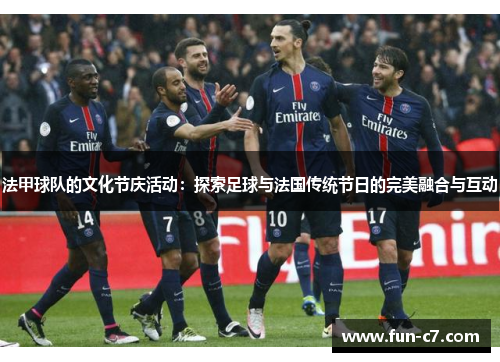 法甲球队的文化节庆活动：探索足球与法国传统节日的完美融合与互动