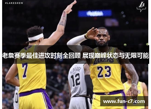 老詹赛季最佳进攻时刻全回顾 展现巅峰状态与无限可能