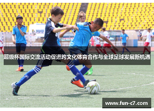 超级杯国际交流活动促进跨文化体育合作与全球足球发展新机遇