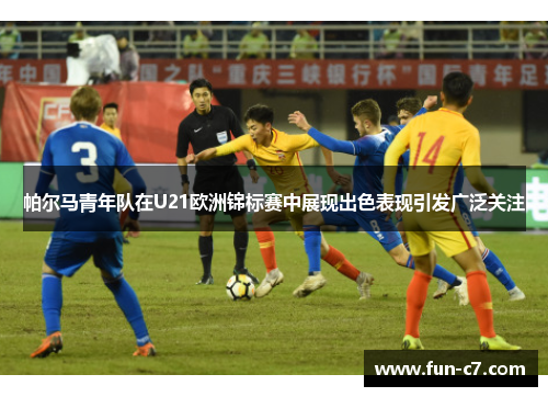 帕尔马青年队在U21欧洲锦标赛中展现出色表现引发广泛关注