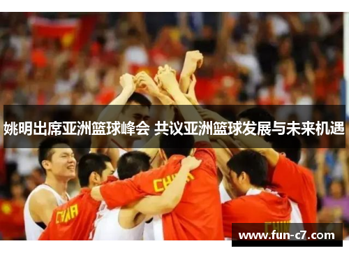 姚明出席亚洲篮球峰会 共议亚洲篮球发展与未来机遇