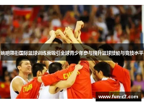 姚明领衔国际篮球训练营吸引全球青少年参与提升篮球技能与竞技水平