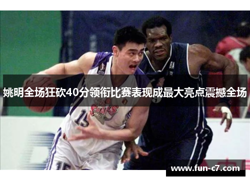 姚明全场狂砍40分领衔比赛表现成最大亮点震撼全场