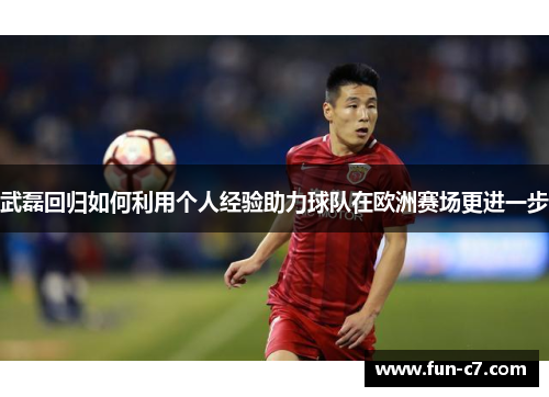 武磊回归如何利用个人经验助力球队在欧洲赛场更进一步