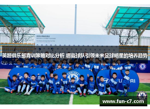 英超俱乐部青训策略对比分析 哪些球队引领未来足球明星的培养趋势