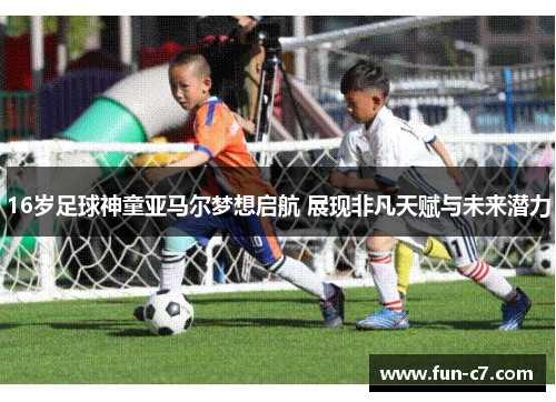 16岁足球神童亚马尔梦想启航 展现非凡天赋与未来潜力