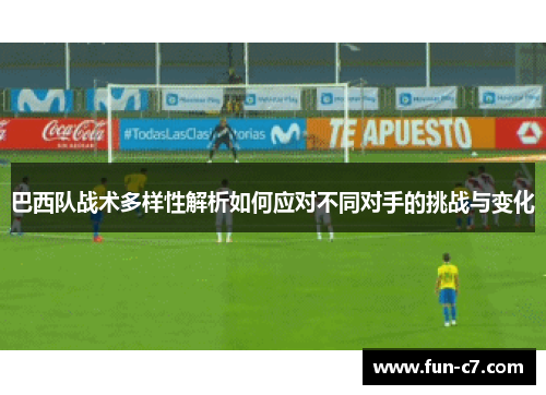 巴西队战术多样性解析如何应对不同对手的挑战与变化
