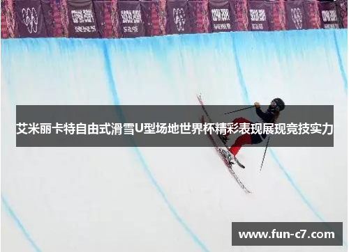 艾米丽卡特自由式滑雪U型场地世界杯精彩表现展现竞技实力
