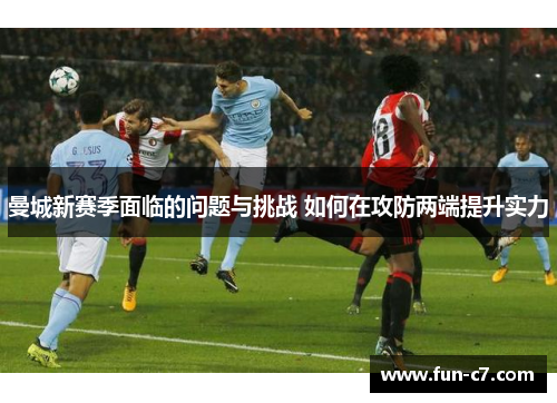 曼城新赛季面临的问题与挑战 如何在攻防两端提升实力
