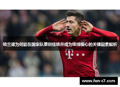 哈兰德为何能在国家队屡创佳绩并成为锋线核心的关键因素解析