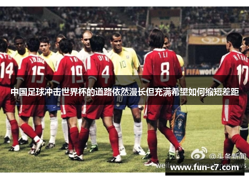 中国足球冲击世界杯的道路依然漫长但充满希望如何缩短差距