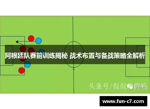 阿根廷队赛前训练揭秘 战术布置与备战策略全解析