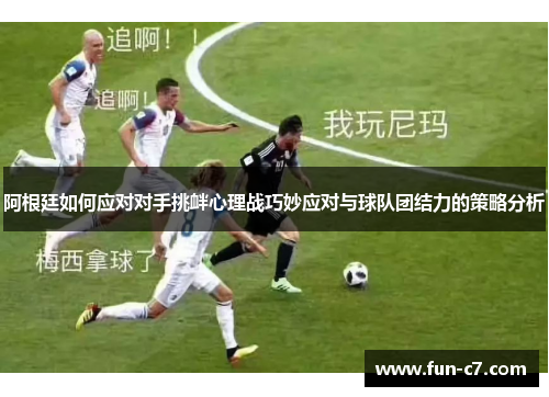 阿根廷如何应对对手挑衅心理战巧妙应对与球队团结力的策略分析