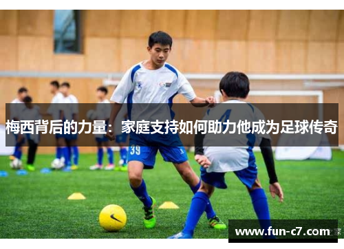 梅西背后的力量：家庭支持如何助力他成为足球传奇