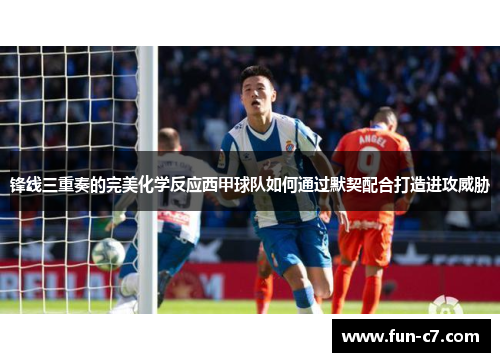 锋线三重奏的完美化学反应西甲球队如何通过默契配合打造进攻威胁