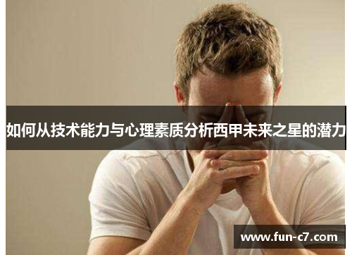 如何从技术能力与心理素质分析西甲未来之星的潜力