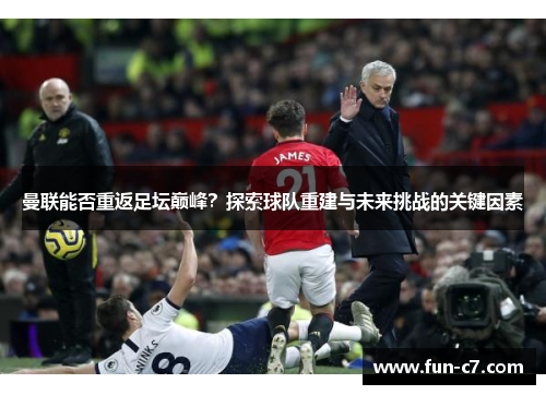 曼联能否重返足坛巅峰？探索球队重建与未来挑战的关键因素