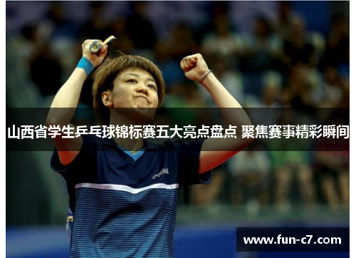 山西省学生乒乓球锦标赛五大亮点盘点 聚焦赛事精彩瞬间