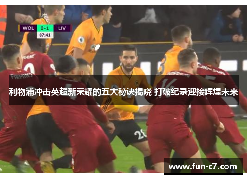 利物浦冲击英超新荣耀的五大秘诀揭晓 打破纪录迎接辉煌未来
