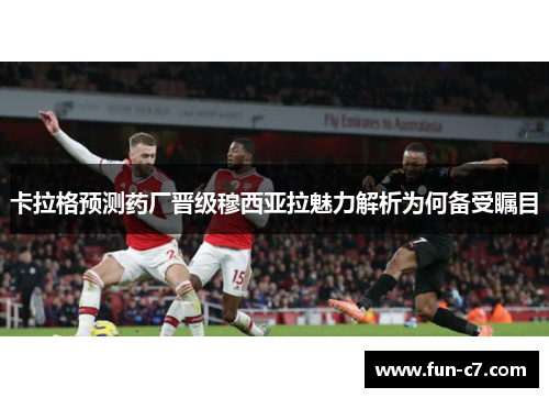 卡拉格预测药厂晋级穆西亚拉魅力解析为何备受瞩目