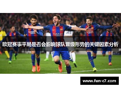 欧冠赛事平局是否会影响球队晋级形势的关键因素分析