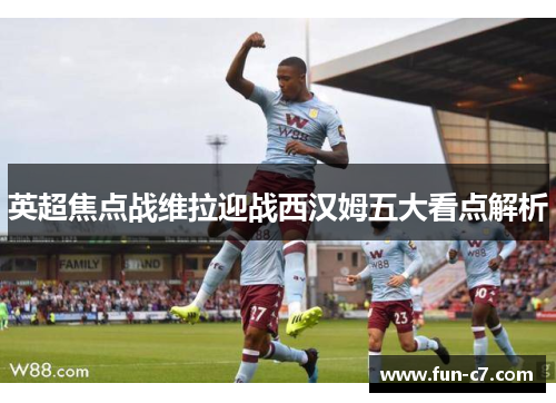 英超焦点战维拉迎战西汉姆五大看点解析