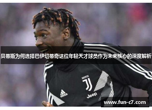 贝蒂斯为何选择巴伊切蒂奇这位年轻天才球员作为未来核心的深度解析