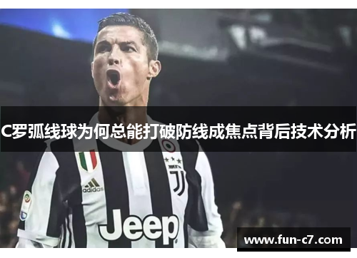 C罗弧线球为何总能打破防线成焦点背后技术分析