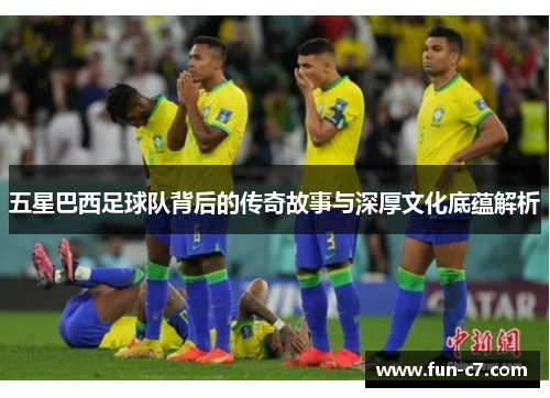 五星巴西足球队背后的传奇故事与深厚文化底蕴解析