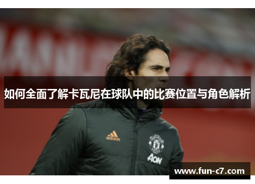 如何全面了解卡瓦尼在球队中的比赛位置与角色解析
