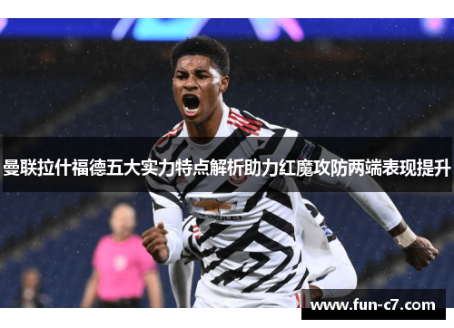 曼联拉什福德五大实力特点解析助力红魔攻防两端表现提升