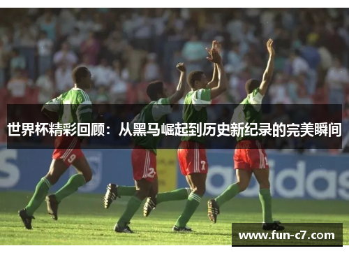 世界杯精彩回顾：从黑马崛起到历史新纪录的完美瞬间