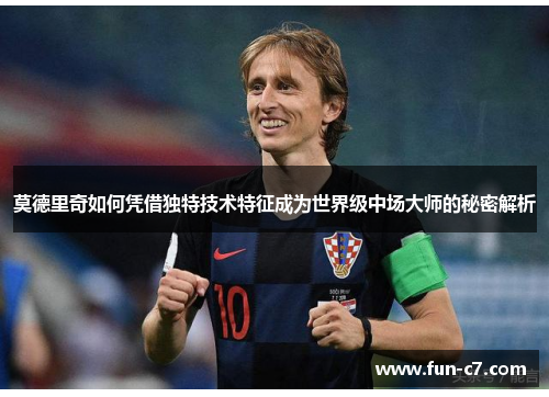 莫德里奇如何凭借独特技术特征成为世界级中场大师的秘密解析