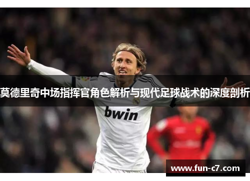莫德里奇中场指挥官角色解析与现代足球战术的深度剖析