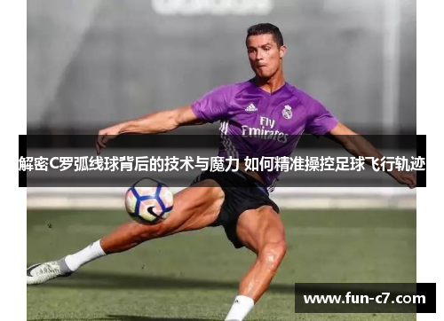 解密C罗弧线球背后的技术与魔力 如何精准操控足球飞行轨迹