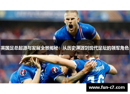 英国足总起源与发展全景揭秘：从历史渊源到现代足坛的领军角色
